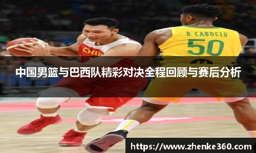 中国男篮与巴西队精彩对决全程回顾与赛后分析